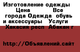 Изготовление одежды. › Цена ­ 1 000 - Все города Одежда, обувь и аксессуары » Услуги   . Хакасия респ.,Абакан г.